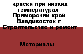 краска при низких температурах - Приморский край, Владивосток г. Строительство и ремонт » Материалы   